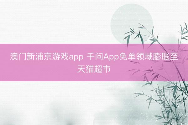 澳门新浦京游戏app 千问App免单领域膨胀至天猫超市