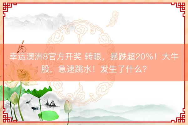 幸运澳洲8官方开奖 转眼,暴跌超20%!大牛股,急速跳水!发生了什么?