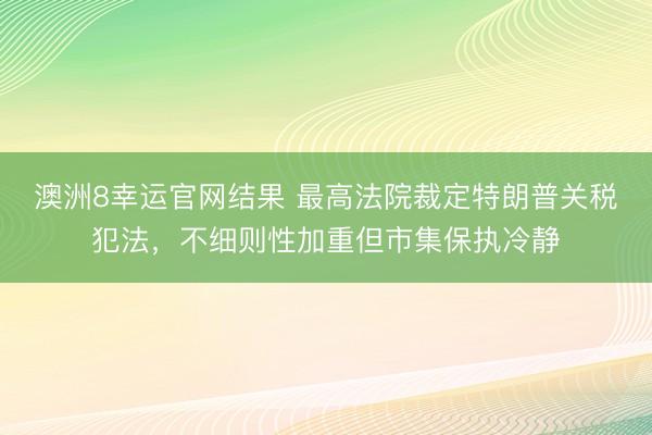 澳洲8幸运官网结果 最高法院裁定特朗普关税犯法，不细则性加重但市集保执冷静