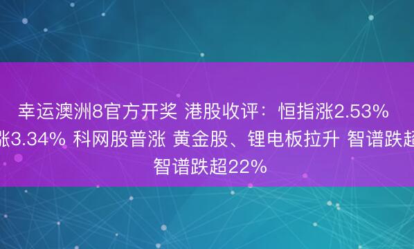 幸运澳洲8官方开奖 港股收评：恒指涨2.53% 科指涨3.34% 科网股普涨 黄金股、锂电板拉升 智谱跌超22%