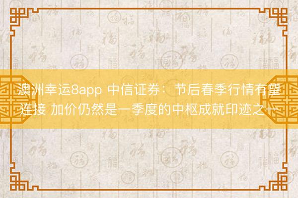 澳洲幸运8app 中信证券:节后春季行情有望连接 加价仍然是一季度的中枢成就印迹之一