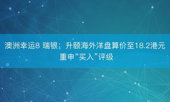 澳洲幸运8 瑞银：升颐海外洋盘算价至18.2港元 重申“买入”评级