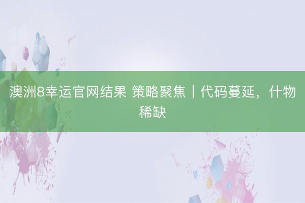 澳洲8幸运官网结果 策略聚焦｜代码蔓延，什物稀缺