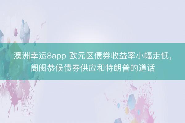 澳洲幸运8app 欧元区债券收益率小幅走低，阛阓恭候债券供应和特朗普的道话
