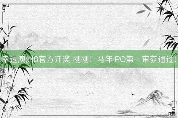 幸运澳洲8官方开奖 刚刚!马年IPO第一审获通过!