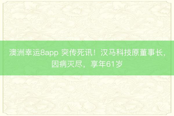 澳洲幸运8app 突传死讯！汉马科技原董事长，因病灭尽，享年61岁