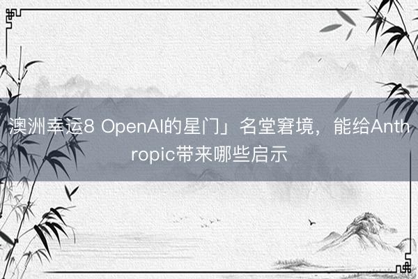 澳洲幸运8 OpenAI的星门」名堂窘境，能给Anthropic带来哪些启示