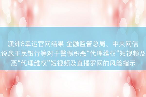 澳洲8幸运官网结果 金融监管总局、中央网信办、公安部、中国东说念主民银行等对于警惕积恶“代理维权”短视频及直播罗网的风险指示