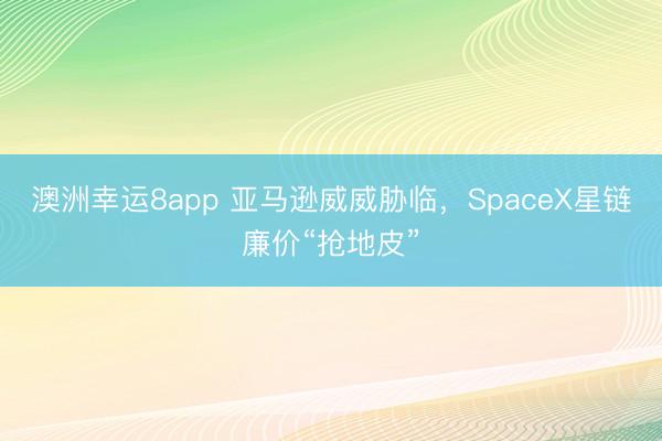 澳洲幸运8app 亚马逊威威胁临，SpaceX星链廉价“抢地皮”