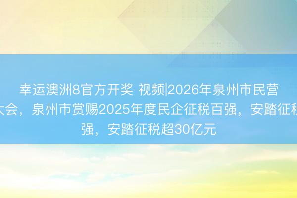 幸运澳洲8官方开奖 视频|2026年泉州市民营经济发展大会，泉州市赏赐2025年度民企征税百强，安踏征税超30亿元