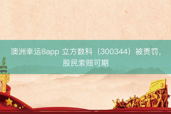 澳洲幸运8app 立方数科(300344)被责罚,股民索赔可期