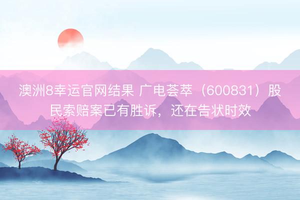 澳洲8幸运官网结果 广电荟萃（600831）股民索赔案已有胜诉，还在告状时效