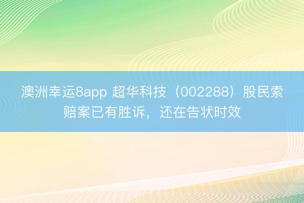 澳洲幸运8app 超华科技（002288）股民索赔案已有胜诉，还在告状时效