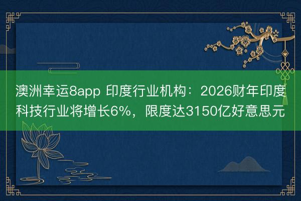 澳洲幸运8app 印度行业机构:2026财年印度科技行业将增长6%,限度达3150亿好意思元