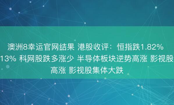 澳洲8幸运官网结果 港股收评：恒指跌1.82% 科指跌2.13% 科网股跌多涨少 半导体板块逆势高涨 影视股集体大跌