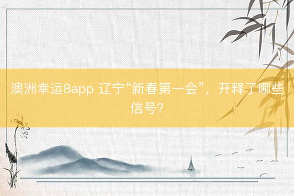 澳洲幸运8app 辽宁“新春第一会”，开释了哪些信号？