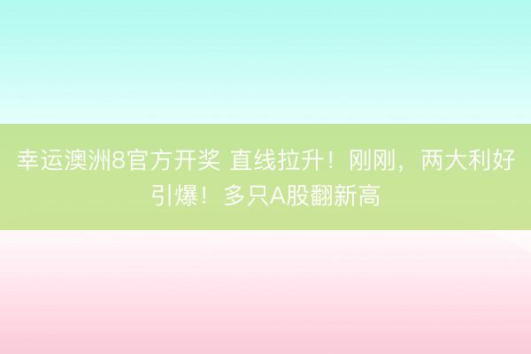 幸运澳洲8官方开奖 直线拉升！刚刚，两大利好引爆！多只A股翻新高