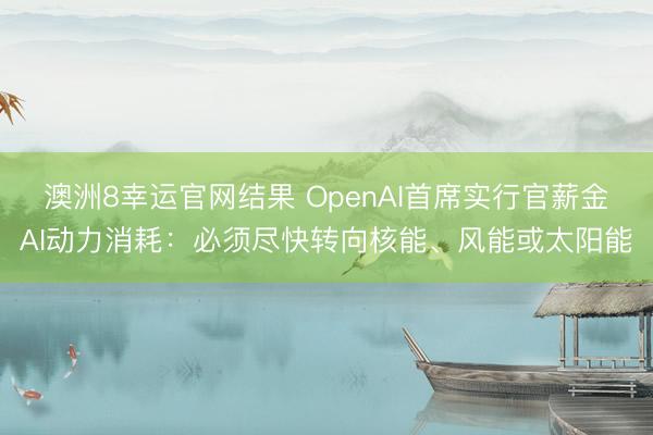 澳洲8幸运官网结果 OpenAI首席实行官薪金AI动力消耗:必须尽快转向核能、风能或太阳能