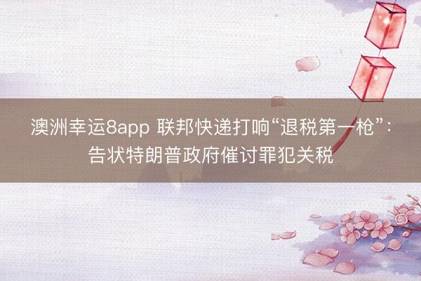 澳洲幸运8app 联邦快递打响“退税第一枪”：告状特朗普政府催讨罪犯关税