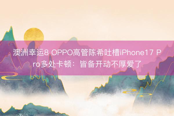 澳洲幸运8 OPPO高管陈希吐槽iPhone17 Pro多处卡顿：皆备开动不厚爱了