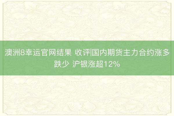 澳洲8幸运官网结果 收评|国内期货主力合约涨多跌少 沪银涨超12%