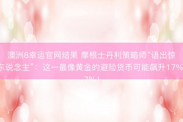 澳洲8幸运官网结果 摩根士丹利策略师“语出惊东说念主”:这一最像黄金的避险货币可能飙升17%!
