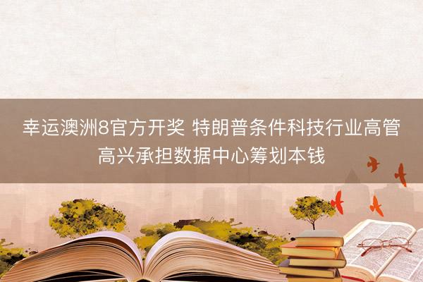 幸运澳洲8官方开奖 特朗普条件科技行业高管高兴承担数据中心筹划本钱