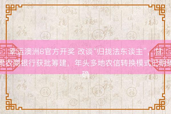 幸运澳洲8官方开奖 改谈“归拢法东谈主”，甘肃农商银行获批筹建，年头多地农信转换模式已明确