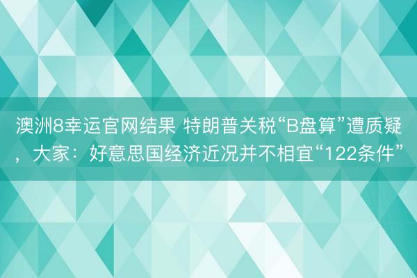 澳洲8幸运官网结果 特朗普关税“B盘算”遭质疑，大家：好意思国经济近况并不相宜“122条件”