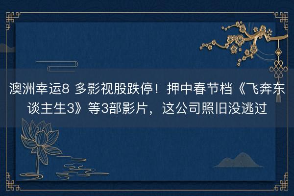 澳洲幸运8 多影视股跌停！押中春节档《飞奔东谈主生3》等3部影片，这公司照旧没逃过