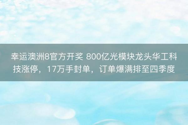 幸运澳洲8官方开奖 800亿光模块龙头华工科技涨停,17万手封单,订单爆满排至四季度