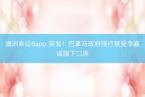 澳洲幸运8app 突发!巴拿马政府强行禁受李嘉诚旗下口岸