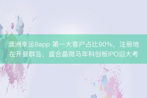 澳洲幸运8app 第一大客户占比90%，注册地在开曼群岛，盛合晶微马年科创板IPO迎大考