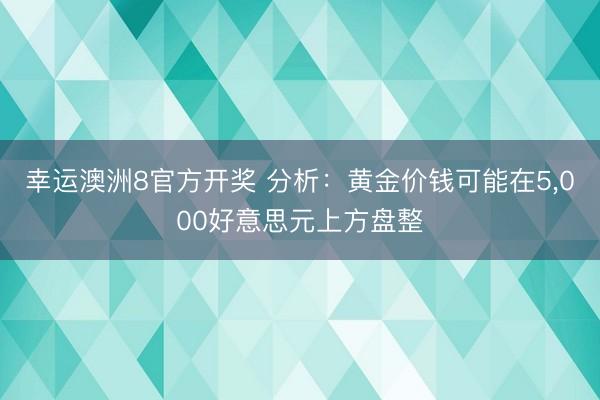 幸运澳洲8官方开奖 分析:黄金价钱可能在5,000好意思元上方盘整