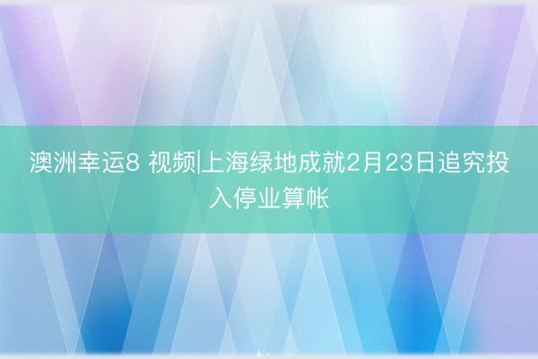 澳洲幸运8 视频|上海绿地成就2月23日追究投入停业算帐