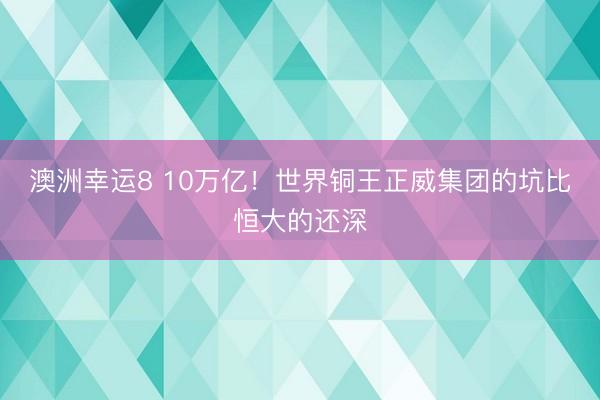澳洲幸运8 10万亿!世界铜王正威集团的坑比恒大的还深