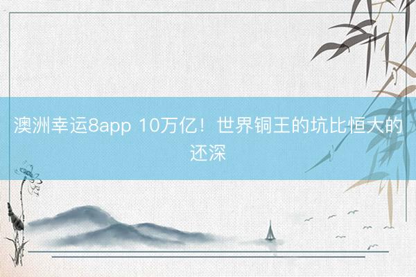 澳洲幸运8app 10万亿!世界铜王的坑比恒大的还深