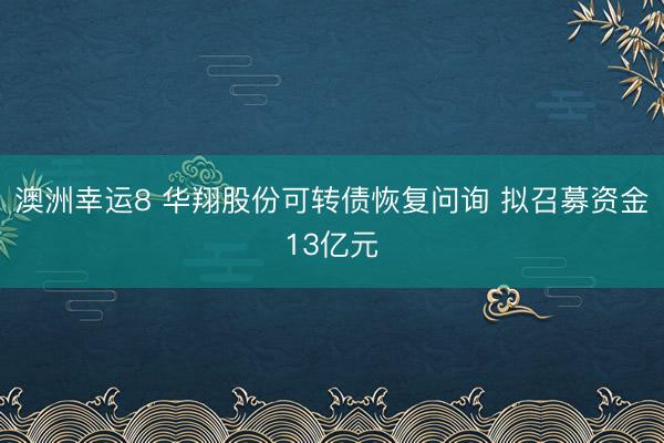 澳洲幸运8 华翔股份可转债恢复问询 拟召募资金13亿元