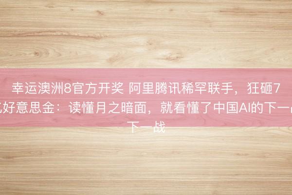 幸运澳洲8官方开奖 阿里腾讯稀罕联手，狂砸7亿好意思金：读懂月之暗面，就看懂了中国AI的下一战