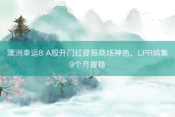 澳洲幸运8 A股开门红提振商场神色，LPR鸠集9个月握稳