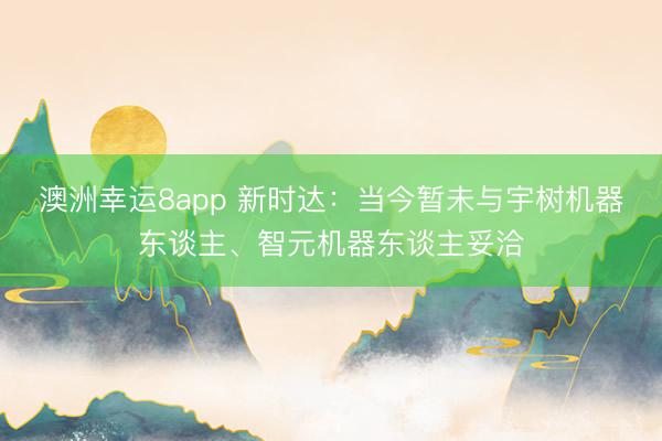 澳洲幸运8app 新时达：当今暂未与宇树机器东谈主、智元机器东谈主妥洽