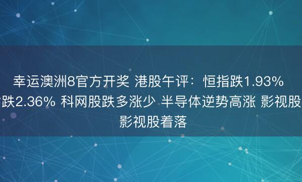 幸运澳洲8官方开奖 港股午评：恒指跌1.93% 科指跌2.36% 科网股跌多涨少 半导体逆势高涨 影视股着落