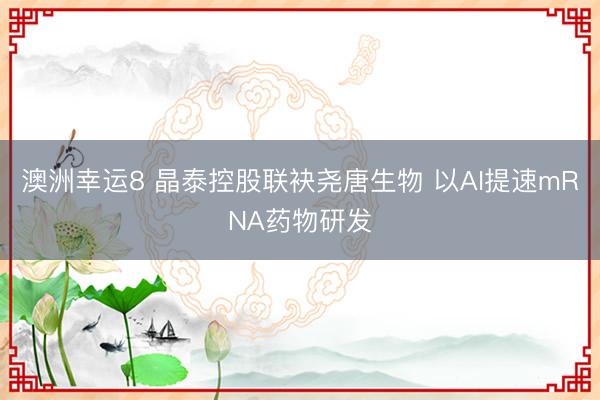 澳洲幸运8 晶泰控股联袂尧唐生物 以AI提速mRNA药物研发
