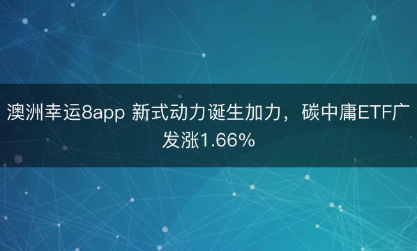 澳洲幸运8app 新式动力诞生加力,碳中庸ETF广发涨1.66%