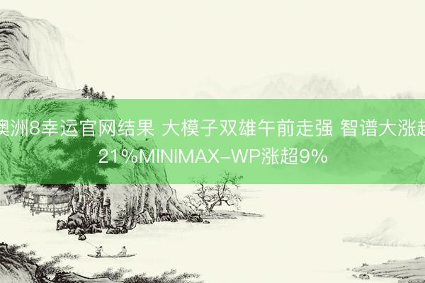 澳洲8幸运官网结果 大模子双雄午前走强 智谱大涨超21%MINIMAX-WP涨超9%