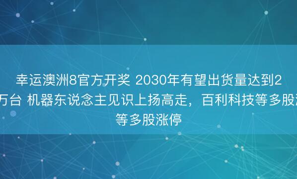 幸运澳洲8官方开奖 2030年有望出货量达到26.2万台 机器东说念主见识上扬高走，百利科技等多股涨停