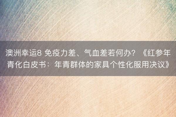 澳洲幸运8 免疫力差、气血差若何办?《红参年青化白皮书:年青群体的家具个性化服用决议》
