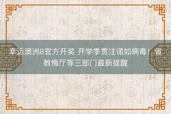 幸运澳洲8官方开奖 开学季贯注诺如病毒!省教悔厅等三部门最新提醒