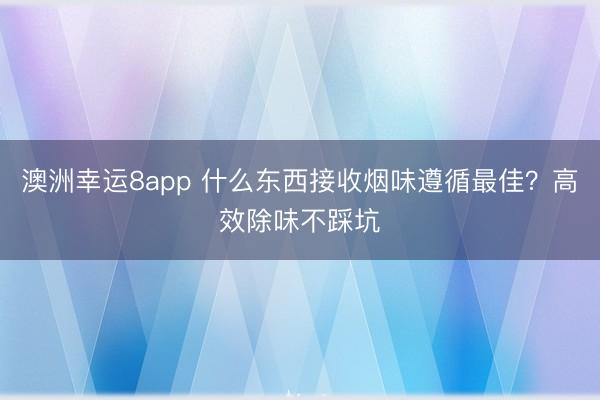 澳洲幸运8app 什么东西接收烟味遵循最佳?高效除味不踩坑