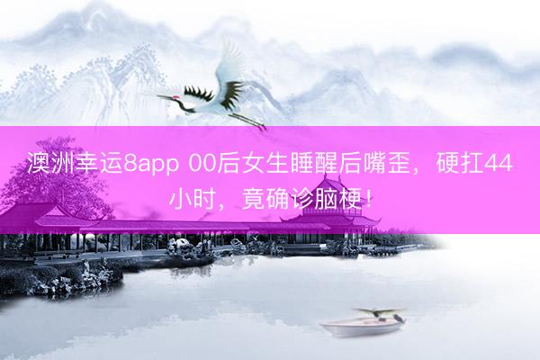 澳洲幸运8app 00后女生睡醒后嘴歪,硬扛44小时,竟确诊脑梗!